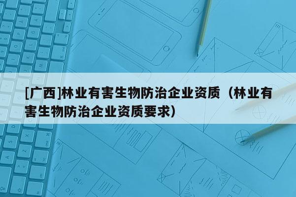 [广西]林业有害生物防治企业资质（林业有害生物防治企业资质要求）