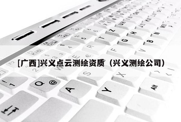 [广西]兴义点云测绘资质（兴义测绘公司）