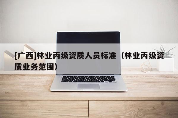 [广西]林业丙级资质人员标准（林业丙级资质业务范围）