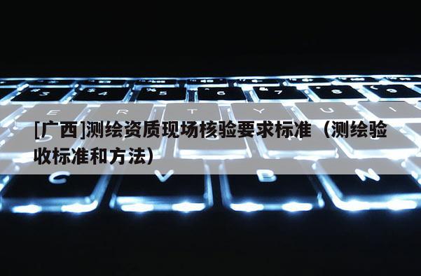 [广西]测绘资质现场核验要求标准（测绘验收标准和方法）