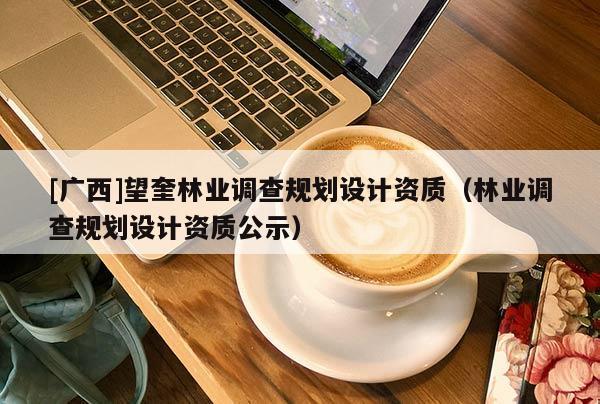 [广西]望奎林业调查规划设计资质（林业调查规划设计资质公示）