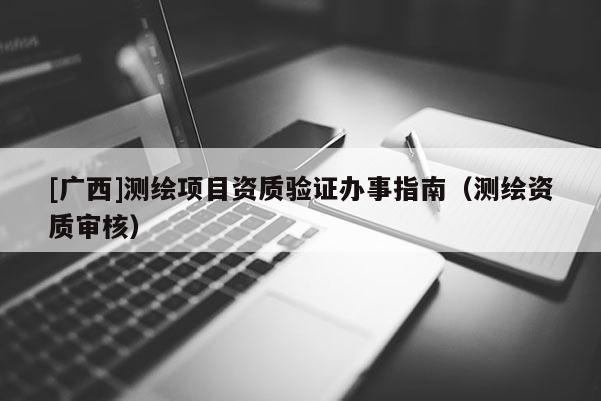 [广西]测绘项目资质验证办事指南（测绘资质审核）