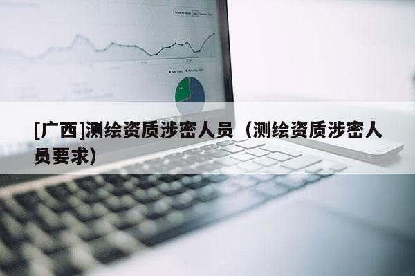 [广西]测绘资质涉密人员（测绘资质涉密人员要求）
