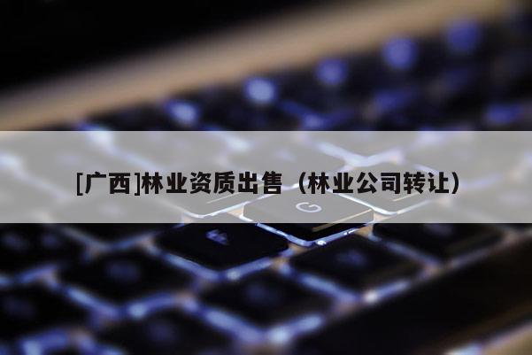 [广西]林业资质出售（林业公司转让）