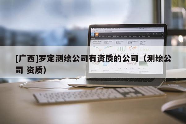 [广西]罗定测绘公司有资质的公司（测绘公司 资质）