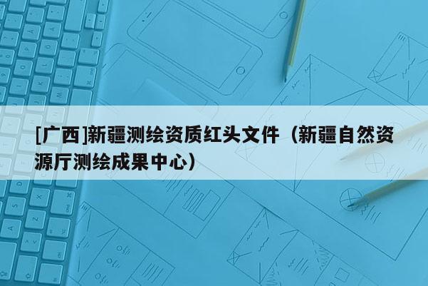 [广西]新疆测绘资质红头文件（新疆自然资源厅测绘成果中心）