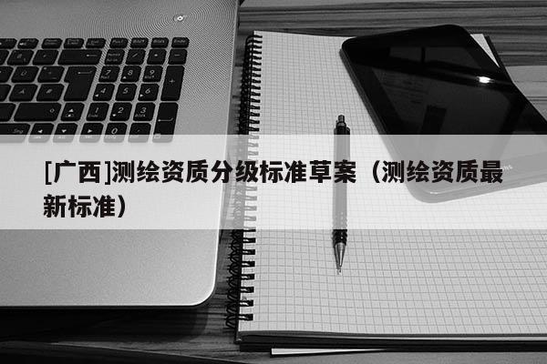 [广西]测绘资质分级标准草案（测绘资质最新标准）