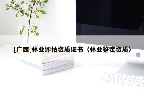 [广西]林业评估资质证书（林业鉴定资质）