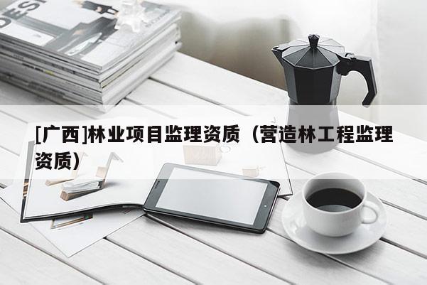 [广西]林业项目监理资质（营造林工程监理资质）