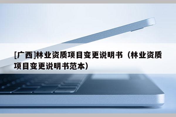[广西]林业资质项目变更说明书（林业资质项目变更说明书范本）