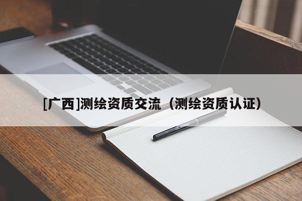 [广西]测绘资质交流（测绘资质认证）