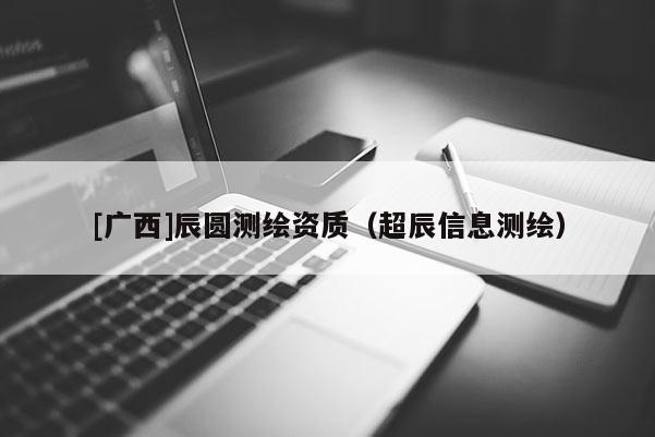 [广西]辰圆测绘资质（超辰信息测绘）