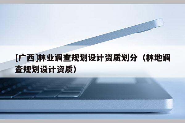 [广西]林业调查规划设计资质划分（林地调查规划设计资质）