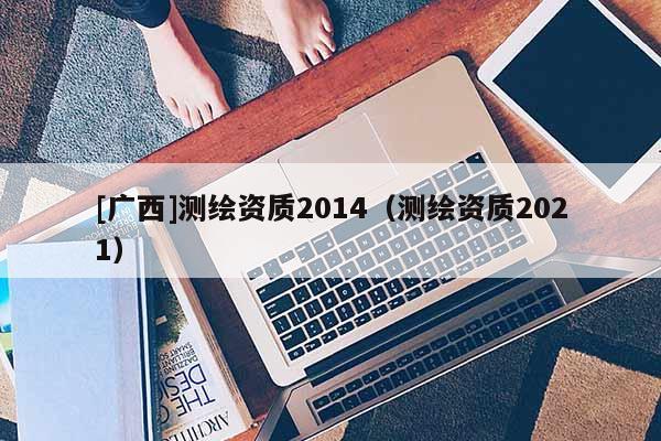 [广西]测绘资质2014（测绘资质2021）