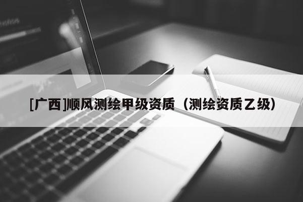 [广西]顺风测绘甲级资质（测绘资质乙级）
