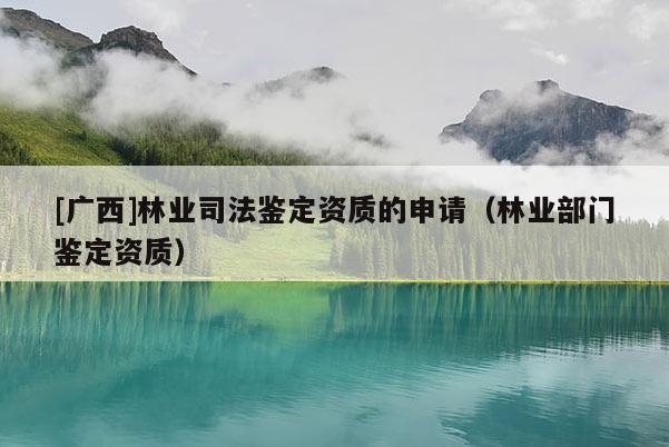[广西]林业司法鉴定资质的申请（林业部门鉴定资质）