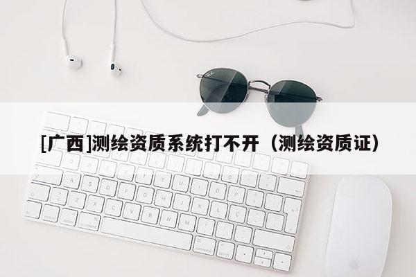 [广西]测绘资质系统打不开（测绘资质证）