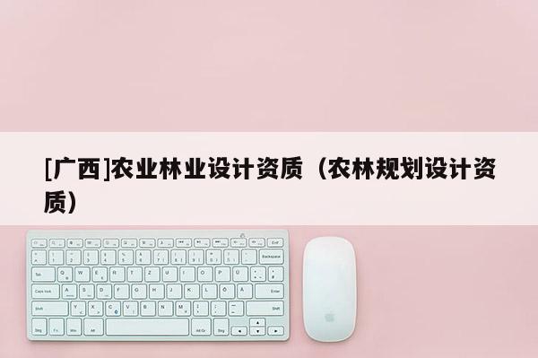 [广西]农业林业设计资质（农林规划设计资质）