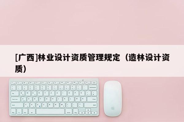 [广西]林业设计资质管理规定（造林设计资质）
