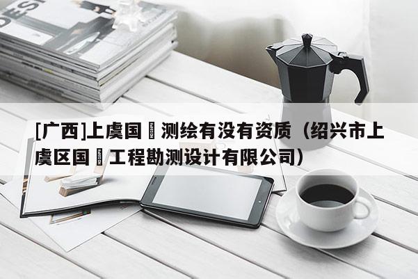 [广西]上虞国璟测绘有没有资质（绍兴市上虞区国璟工程勘测设计有限公司）