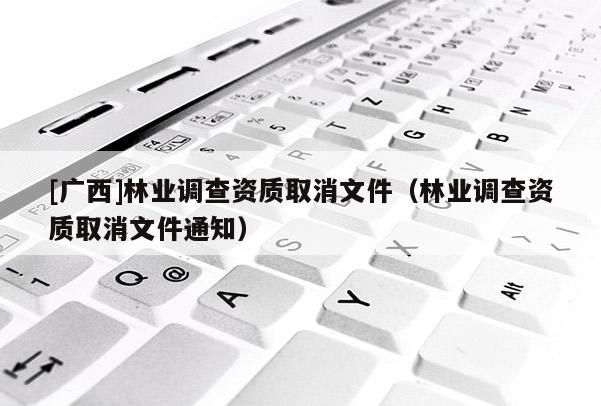 [广西]林业调查资质取消文件（林业调查资质取消文件通知）