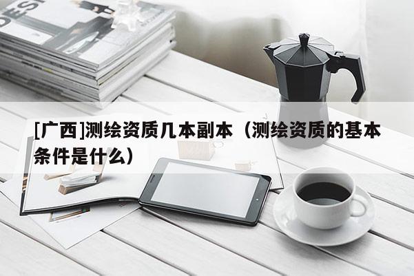 [广西]测绘资质几本副本（测绘资质的基本条件是什么）