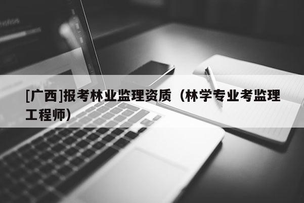 [广西]报考林业监理资质（林学专业考监理工程师）
