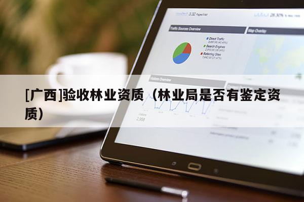[广西]验收林业资质（林业局是否有鉴定资质）