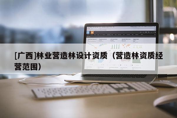 [广西]林业营造林设计资质（营造林资质经营范围）