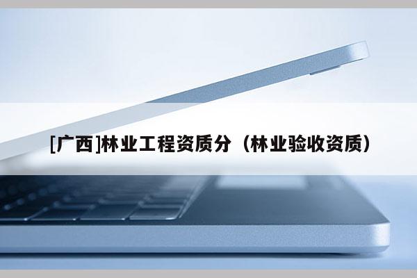 [广西]林业工程资质分（林业验收资质）