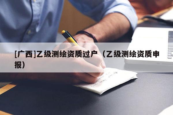 [广西]乙级测绘资质过户（乙级测绘资质申报）