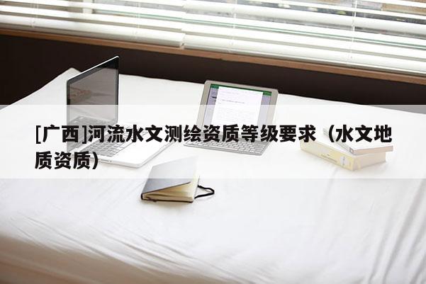 [广西]河流水文测绘资质等级要求（水文地质资质）