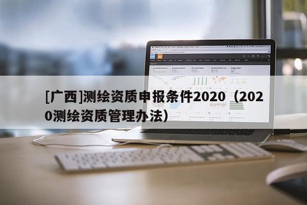 [广西]测绘资质申报条件2020（2020测绘资质管理办法）