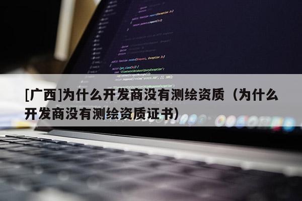 [广西]为什么开发商没有测绘资质（为什么开发商没有测绘资质证书）