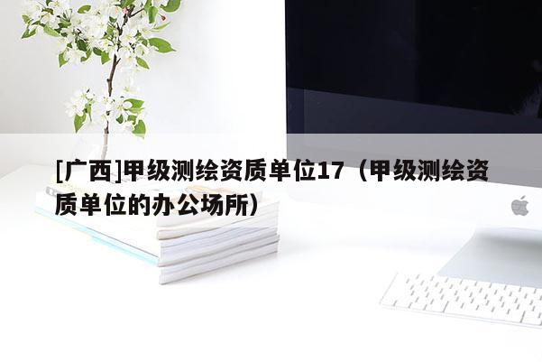 [广西]甲级测绘资质单位17（甲级测绘资质单位的办公场所）