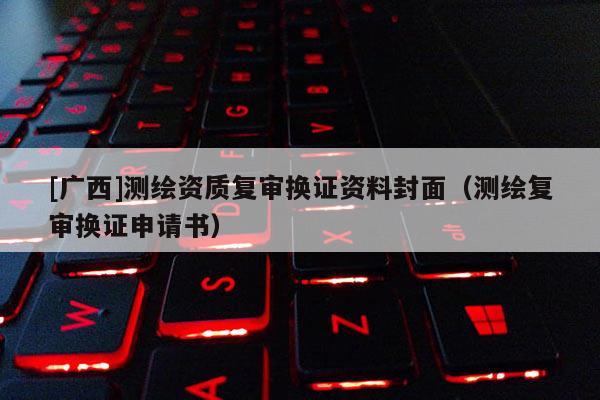 [广西]测绘资质复审换证资料封面（测绘复审换证申请书）