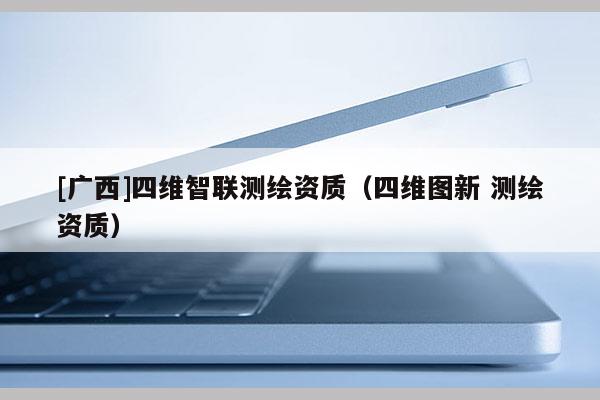 [广西]四维智联测绘资质（四维图新 测绘资质）