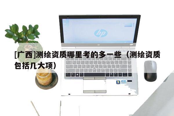 [广西]测绘资质哪里考的多一些（测绘资质包括几大项）