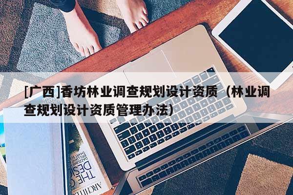 [广西]香坊林业调查规划设计资质（林业调查规划设计资质管理办法）