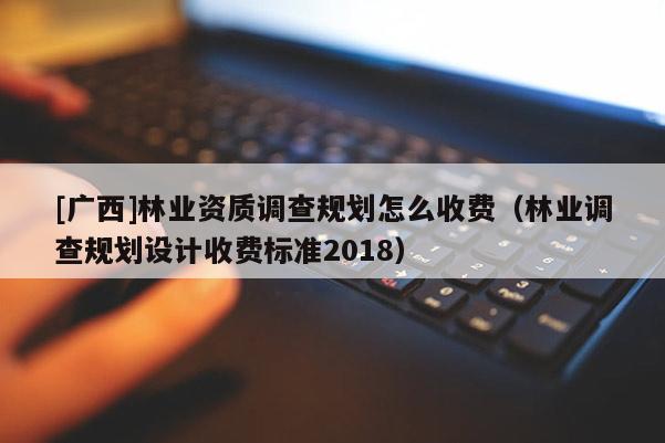 [广西]林业资质调查规划怎么收费（林业调查规划设计收费标准2018）
