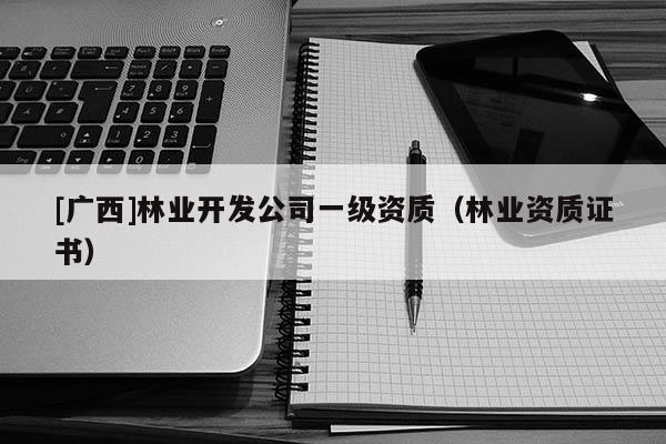 [广西]林业开发公司一级资质（林业资质证书）