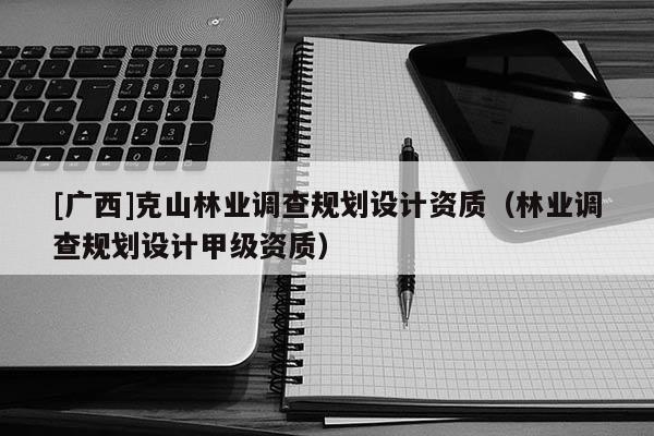 [广西]克山林业调查规划设计资质（林业调查规划设计甲级资质）