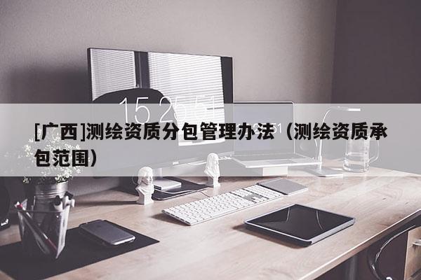 [广西]测绘资质分包管理办法（测绘资质承包范围）