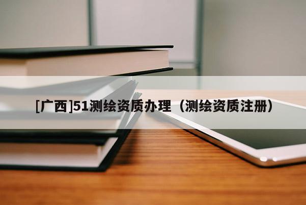 [广西]51测绘资质办理（测绘资质注册）