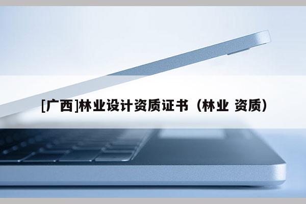 [广西]林业设计资质证书（林业 资质）