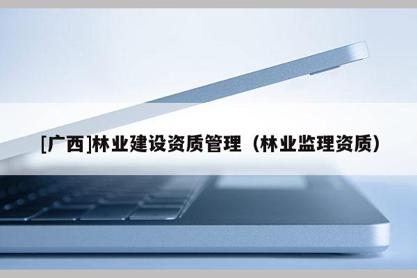 [广西]林业建设资质管理（林业监理资质）