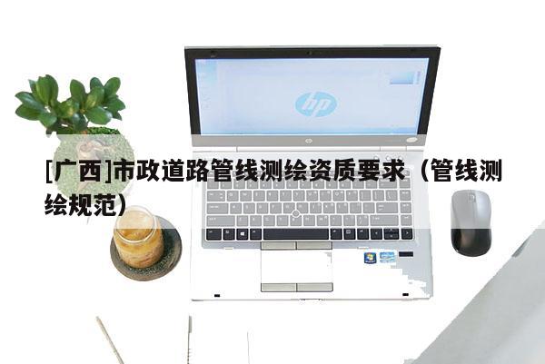 [广西]市政道路管线测绘资质要求（管线测绘规范）