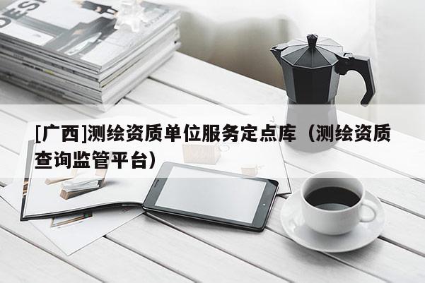 [广西]测绘资质单位服务定点库（测绘资质查询监管平台）