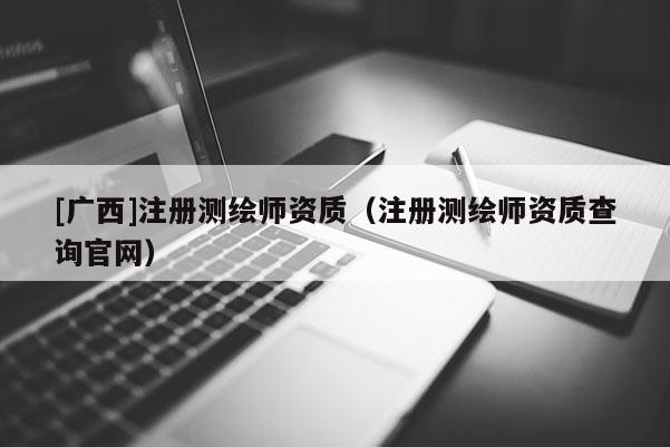[广西]注册测绘师资质（注册测绘师资质查询官网）