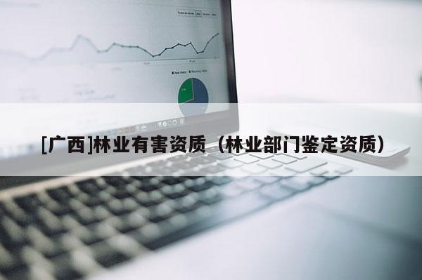 [广西]林业有害资质（林业部门鉴定资质）